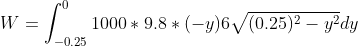 W=\int_{-0.25}^{0}1000*9.8 *(-y)6\sqrt{(0.25)^{2}-y^{2}} dy